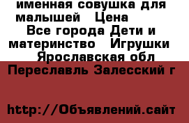 именная совушка для малышей › Цена ­ 600 - Все города Дети и материнство » Игрушки   . Ярославская обл.,Переславль-Залесский г.